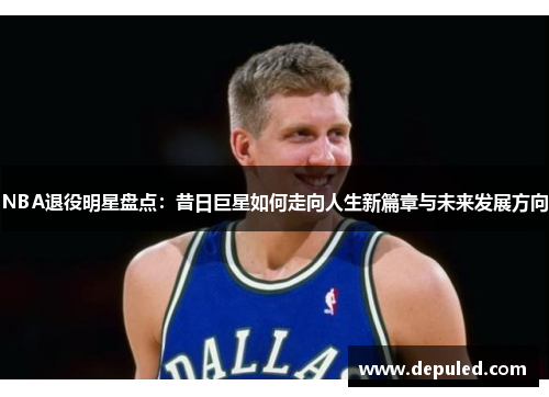 NBA退役明星盘点：昔日巨星如何走向人生新篇章与未来发展方向