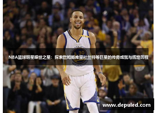 NBA篮球明星耀世之星：探索詹姆斯库里杜兰特等巨星的传奇成就与辉煌历程