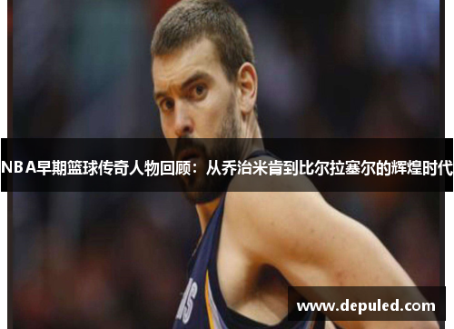 NBA早期篮球传奇人物回顾：从乔治米肯到比尔拉塞尔的辉煌时代